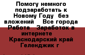 Помогу немного подзаработать к Новому Году, без вложений. - Все города Работа » Заработок в интернете   . Краснодарский край,Геленджик г.